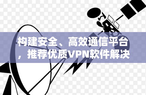 构建安全、高效通信平台,推荐优质VPN软件解决方案 构建安全、高效通信平台,推荐优质VPN软件解决方案