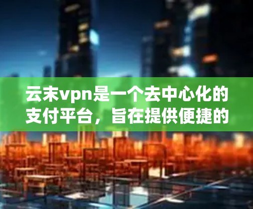 云末vpn是一个去中心化的支付平台,旨在提供便捷的去中心化支付、借贷和投资功能。以下是对云末vpn的详细介绍 云末vpn是一个去中心化的支付平台,旨在提供便捷的去中心化支付、借贷和投资功能。以下是对云末vpn的详细介绍