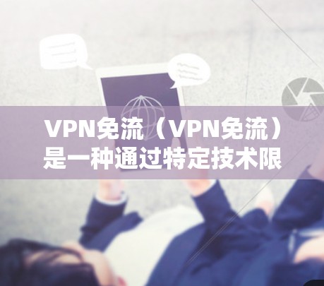 VPN免流（VPN免流）是一种通过特定技术限制或控制VPN流量使用的机制，旨在保护数据的安全和网络的稳定。以下是其详细解释