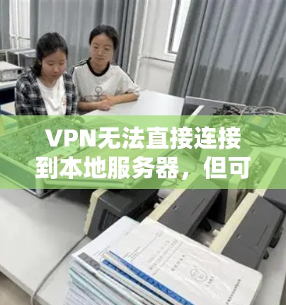 VPN无法直接连接到本地服务器，但可以通过端到端VPN服务实现。以下是详细的步骤和考虑因素