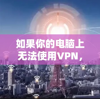 如果你的电脑上无法使用VPN，可能是因为以下原因