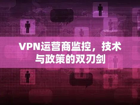 VPN运营商监控，技术与政策的双刃剑
