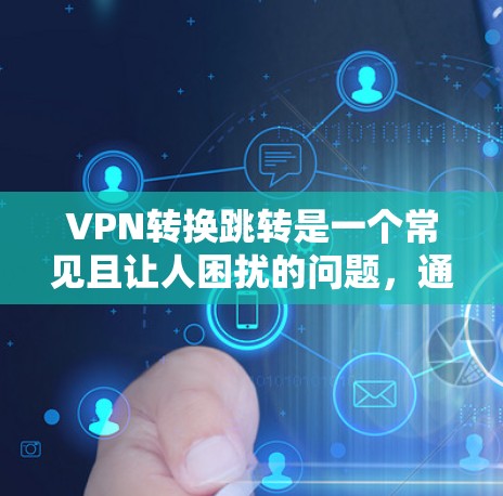 VPN转换跳转是一个常见且让人困扰的问题，通常是因为设备配置或软件设置不当导致的。以下是一些可能的原因和解决方法