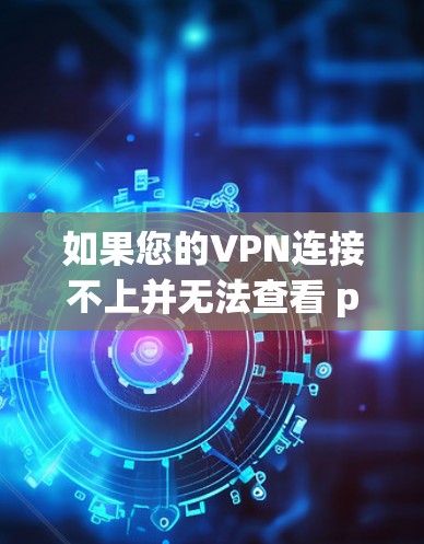 如果您的VPN连接不上并无法查看 ping 通，通常有以下几种可能的原因和解决方法