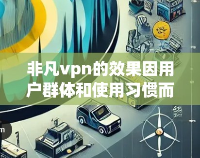 非凡vpn的效果因用户群体和使用习惯而异，以下是对其效果的分析