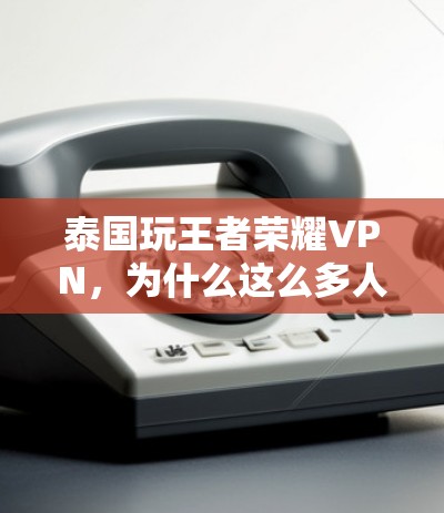 泰国玩王者荣耀VPN，为什么这么多人选择？
