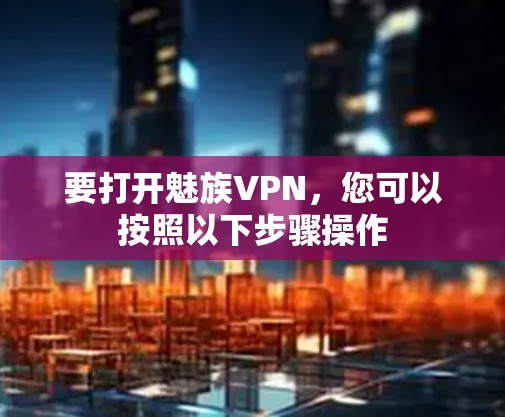 要打开魅族VPN，您可以按照以下步骤操作