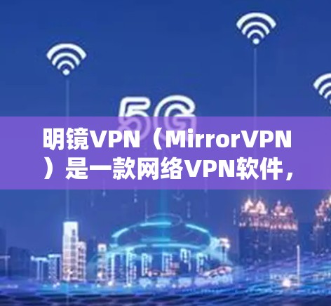 明镜VPN（MirrorVPN）是一款网络VPN软件，主要面向需要远程访问、视频通话等功能的用户。它帮助用户通过网络进行视频通话、在线游戏、文件传输等。以下是对明镜VPN的一些信息
