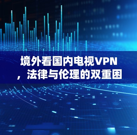 境外看国内电视VPN，法律与伦理的双重困境