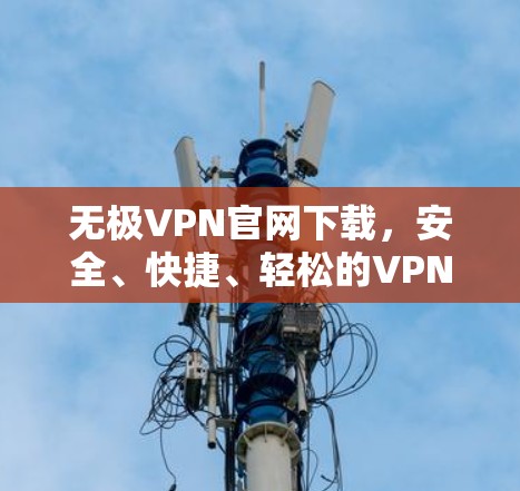 无极VPN官网下载，安全、快捷、轻松的VPN选择