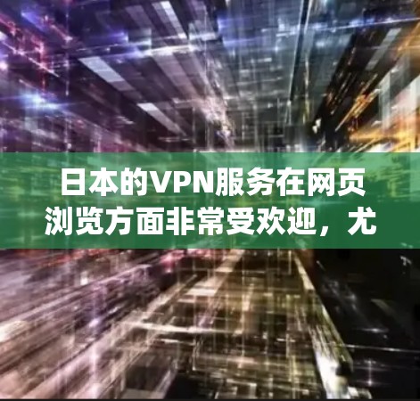 日本的VPN服务在网页浏览方面非常受欢迎，尤其是日本的DPR（Daiichi Pulsar R&D Co.Ltd.公司，是一家知名的VPN公司，提供多种协议和服务