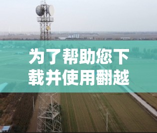 为了帮助您下载并使用翻越VPN电脑版，以下是一步步的指南