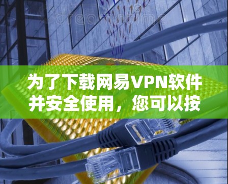 为了下载网易VPN软件并安全使用，您可以按照以下步骤进行操作