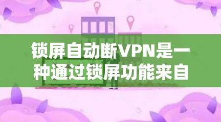 锁屏自动断VPN是一种通过锁屏功能来自动断开VPN的方法,通常涉及利用密码破解来实现断开连接。以下是对此问题的详细分析 锁屏自动断VPN是一种通过锁屏功能来自动断开VPN的方法,通常涉及利用密码破解来实现断开连接。以下是对此问题的详细分析