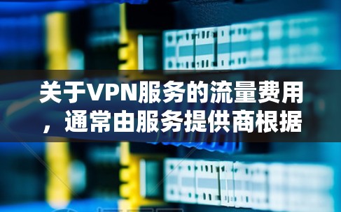 关于VPN服务的流量费用，通常由服务提供商根据用户的使用量和协议约定收取服务费。因此，VPN通常不会自动扣减流量费用。然而，如果 VPN 被扣减流量费用，可能是因为以下原因
