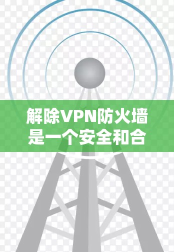 解除VPN防火墙是一个安全和合法的过程，以下是一步步的指南