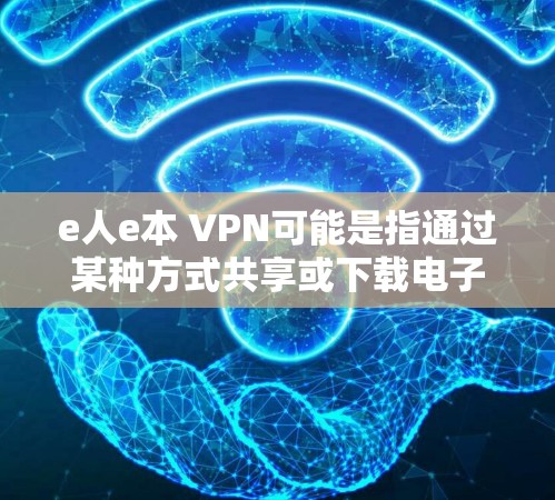 e人e本 VPN可能是指通过某种方式共享或下载电子资源，如电子书（e-book）文档或视频。以下是一些可能的解释