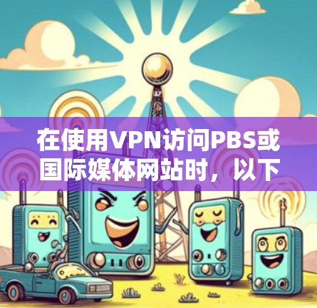 在使用VPN访问PBS或国际媒体网站时，以下是一步步的指南