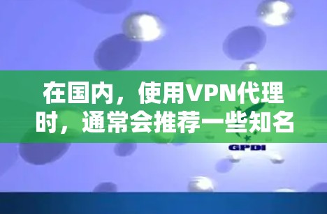 在国内，使用VPN代理时，通常会推荐一些知名的VPN服务提供商。以下是几种常用的国内VPN代理网站