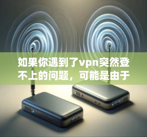 如果你遇到了vpn突然登不上的问题，可能是由于网络连接问题、VPN服务的错误启动、或者恶意软件等引起的。你可以尝试以下步骤来解决问题