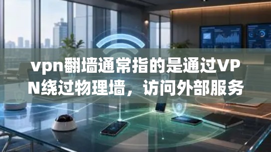 vpn翻墙通常指的是通过VPN绕过物理墙，访问外部服务器或资源的一种方法。以下是一个详细的步骤指南，帮助您实现vpn翻墙