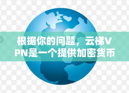 根据你的问题，云梯VPN是一个提供加密货币服务的网络平台，适合在特定的网络环境中使用。以下是对云梯VPN的详细分析