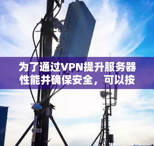 为了通过VPN提升服务器性能并确保安全，可以按照以下步骤进行操作