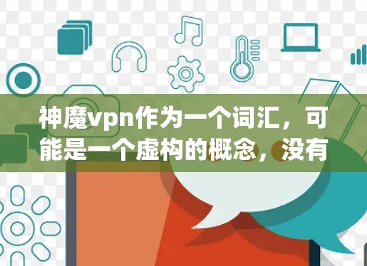 神魔vpn作为一个词汇，可能是一个虚构的概念，没有实际的科学或技术应用。它可能在特定的神秘系统中被用来描述一种特殊的保护或防御物品，但在现代科技和科学体系中，它似乎没有被认可或应用