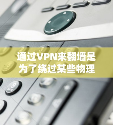 通过VPN来翻墙是为了绕过某些物理网络的限制，确保用户能够安全地使用VPN服务。以下是对 VPN 翻墙安全性的详细分析