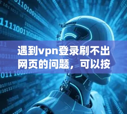 遇到vpn登录刷不出网页的问题，可以按照以下步骤进行排查和解决