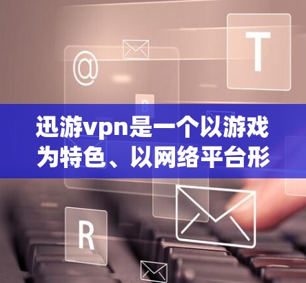 迅游vpn是一个以游戏为特色、以网络平台形式推广游戏的平台，涉及多个法律和合规方面的问题。以下是关于迅游vpn的详细分析