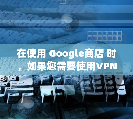 在使用 Google商店 时，如果您需要使用VPN进行安全登录，以下是一些实用的步骤和注意事项