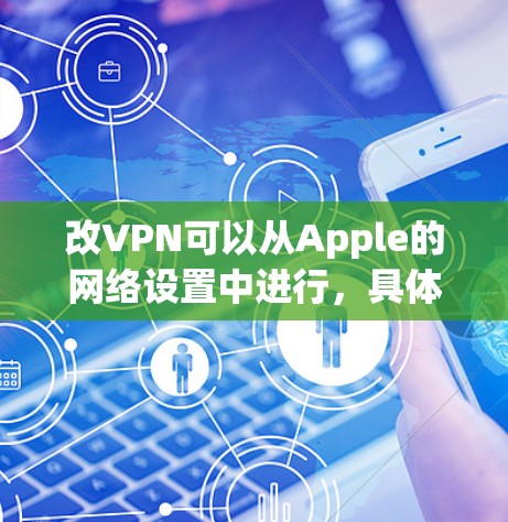改VPN可以从Apple的网络设置中进行,具体步骤如下 改VPN可以从Apple的网络设置中进行,具体步骤如下