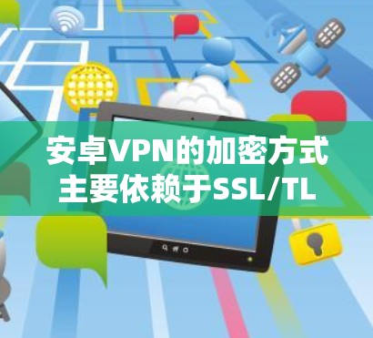 安卓VPN的加密方式主要依赖于SSL/TLS协议，具体包括以下几种版本