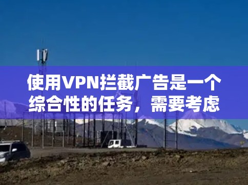 使用VPN拦截广告是一个综合性的任务，需要考虑安全、配置和维护多个方面。以下是一个清晰的步骤指南，帮助您有效地使用VPN拦截广告