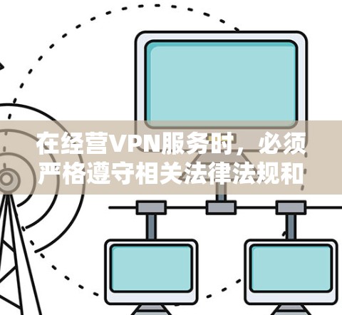 在经营VPN服务时，必须严格遵守相关法律法规和行业规范。以下是操作指南