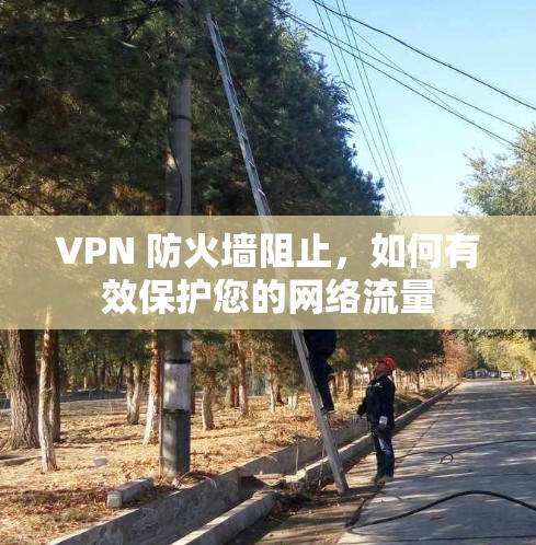 VPN 防火墙阻止,如何有效保护您的网络流量 VPN 防火墙阻止,如何有效保护您的网络流量