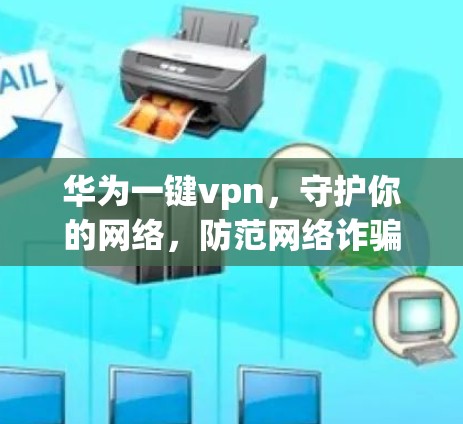 华为一键vpn，守护你的网络，防范网络诈骗！
