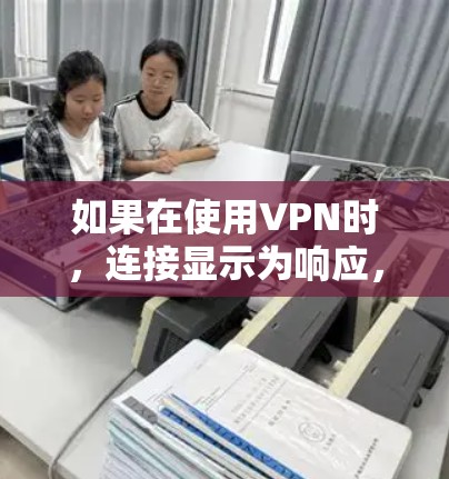 如果在使用VPN时，连接显示为响应，可以通过以下步骤排查和解决问题