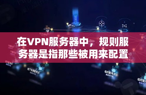 在VPN服务器中，规则服务器是指那些被用来配置VPN协议、端口和安全设置的服务器。这些服务器通常会根据用户的请求或设置规则来限制或扩展VPN的连接方式