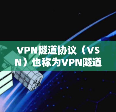 VPN隧道协议（VSN）也称为VPN隧道机制，是用于在多个VPN之间传输数据的机制。这些协议通过数据的多层加密和防火墙隔离，确保数据在传输过程中的安全性和可靠性。以下是几种常见的VPN隧道协议