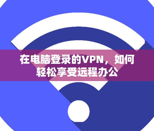在电脑登录的VPN，如何轻松享受远程办公