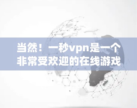 当然！一秒vpn是一个非常受欢迎的在线游戏管理工具，主要用于管理多个在线游戏的设置、控制和游戏进度。如果你对一秒vpn感兴趣，可以看看以下教程，学习如何使用它