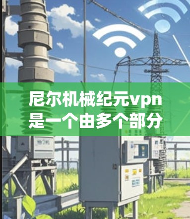 尼尔机械纪元vpn是一个由多个部分组成的词汇，可能是在特定上下文中定义的。以下是对该词汇的分析