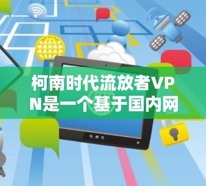柯南时代流放者VPN是一个基于国内网络的VPN服务，旨在为喜欢动漫和流放者等用户提供安全的网络连接。以下是对该服务的详细分析