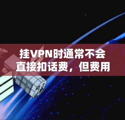 挂VPN时通常不会直接扣话费，但费用结构可能会涉及到额外的费用，具体取决于VPN服务提供商的政策和协议。以下是一些常见的情况