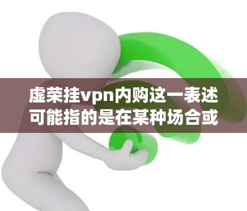 虚荣挂vpn内购这一表述可能指的是在某种场合或比赛中使用挂vpn（象征虚荣心）的玉佩，用于装饰或表示虚荣心。具体含义和使用方法可能因上下文而异，以下是一些可能的解释