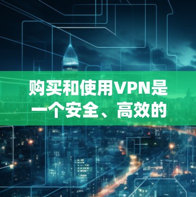 购买和使用VPN是一个安全、高效的方法来访问互联网，保护 yourself免受网络攻击的风险。以下是一个清晰的步骤指南，帮助你顺利进行VPN使用
