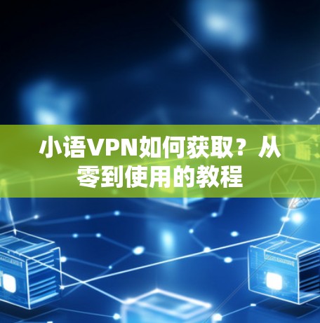 小语VPN如何获取？从零到使用的教程