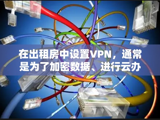 在出租房中设置VPN，通常是为了加密数据、进行云办公或提高上网效率。以下是设置出租房内VPN的具体步骤和注意事项